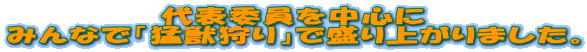 代表委員を中心に みんなで「猛獣狩り」で盛り上がりました。