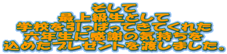 そして 最上級生として 学校を引っぱってきてくれた 六年生に感謝の気持ちを 込めたプレゼントを渡しました。