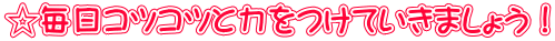 ☆毎日コツコツと力をつけていきましょう！